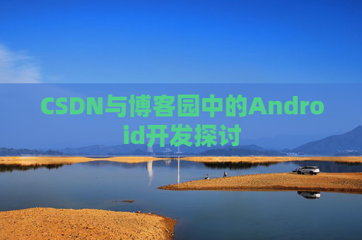 CSDN与博客园中的Android开发探讨