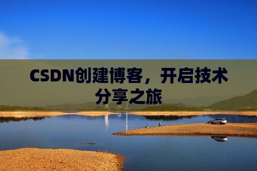 CSDN创建博客,开启技术分享之旅 CSDN创建博客,开启技术分享之旅